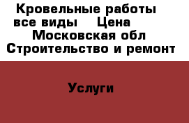 Кровельные работы ( все виды) › Цена ­ 100 - Московская обл. Строительство и ремонт » Услуги   . Московская обл.